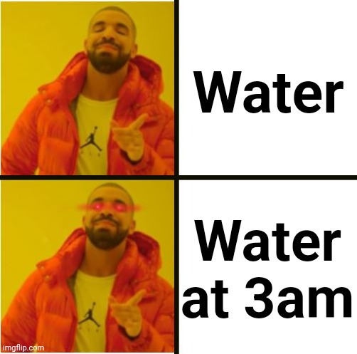 yes...YESS | Water; Water at 3am | image tagged in yes yess,post for points | made w/ Imgflip meme maker