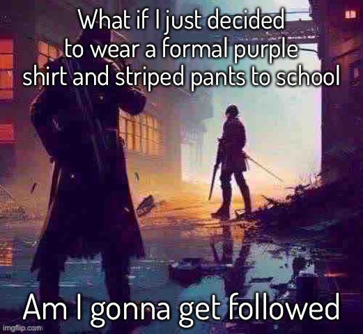 Aight done thinking chat gonna play Clash of clandt | What if I just decided to wear a formal purple shirt and striped pants to school; Am I gonna get followed | made w/ Imgflip meme maker