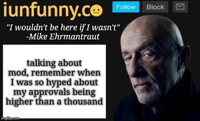 iUnFunny's Mike Ehrmantraut template | talking about mod, remember when I was so hyped about my approvals being higher than a thousand | image tagged in iunfunny's mike ehrmantraut template | made w/ Imgflip meme maker