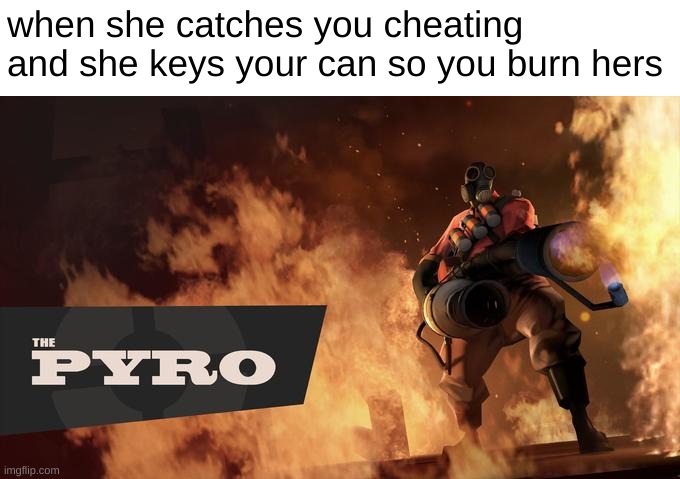 don't commit arson. | when she catches you cheating and she keys your can so you burn hers | image tagged in the pyro - tf2 | made w/ Imgflip meme maker