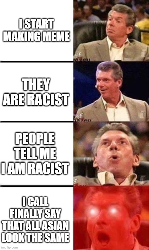 Vince McMahon Reaction w/Glowing Eyes | I START MAKING MEME; THEY ARE RACIST; PEOPLE TELL ME I AM RACIST; I CALL FINALLY SAY THAT ALL ASIAN LOOK THE SAME | image tagged in vince mcmahon reaction w/glowing eyes | made w/ Imgflip meme maker