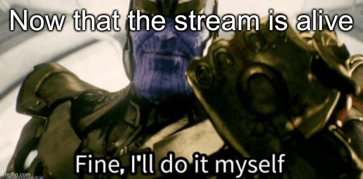 Fine, I'll do it myself | Now that the stream is alive | image tagged in fine i'll do it myself | made w/ Imgflip meme maker