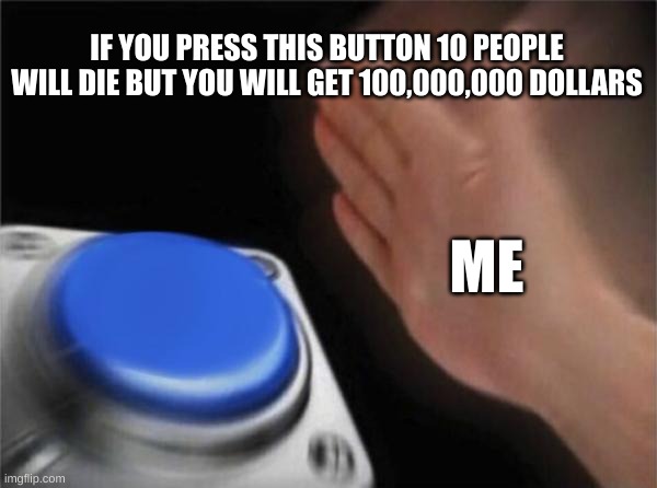 Blank Nut Button Meme | IF YOU PRESS THIS BUTTON 10 PEOPLE WILL DIE BUT YOU WILL GET 100,000,000 DOLLARS; ME | image tagged in memes,blank nut button | made w/ Imgflip meme maker