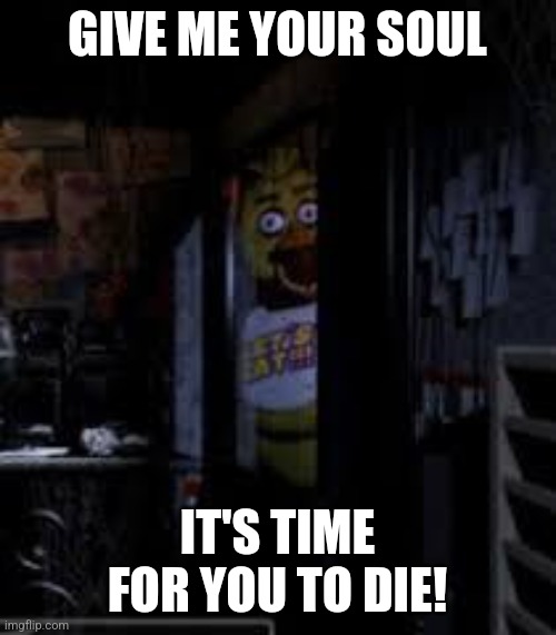 Chica Looking In Window FNAF | GIVE ME YOUR SOUL; IT'S TIME FOR YOU TO DIE! | image tagged in chica looking in window fnaf | made w/ Imgflip meme maker