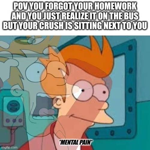 oh crap | POV YOU FORGOT YOUR HOMEWORK AND YOU JUST REALIZE IT ON THE BUS BUT YOUR CRUSH IS SITTING NEXT TO YOU; *MENTAL PAIN* | image tagged in oh crap,futurama fry | made w/ Imgflip meme maker
