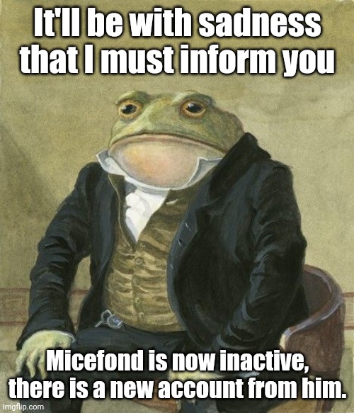 Gentleman frog | It'll be with sadness that I must inform you Micefond is now inactive, there is a new account from him. | image tagged in gentleman frog | made w/ Imgflip meme maker