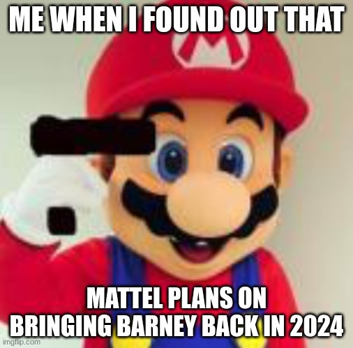 No just don't bring him back | ME WHEN I FOUND OUT THAT; MATTEL PLANS ON BRINGING BARNEY BACK IN 2024 | image tagged in suicidal mario | made w/ Imgflip meme maker