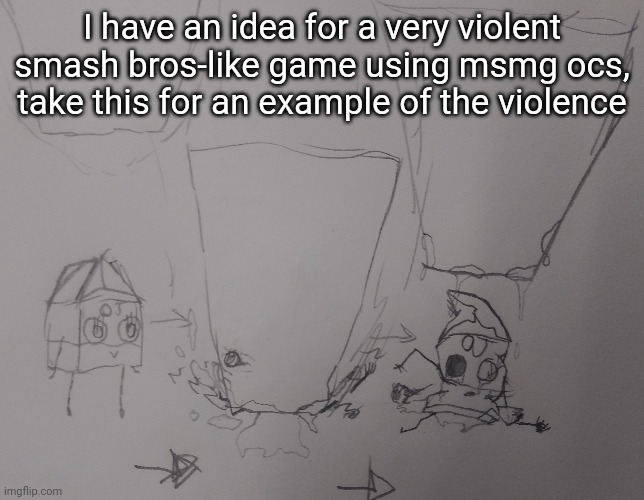 I have an idea for a very violent smash bros-like game using msmg ocs, take this for an example of the violence | made w/ Imgflip meme maker