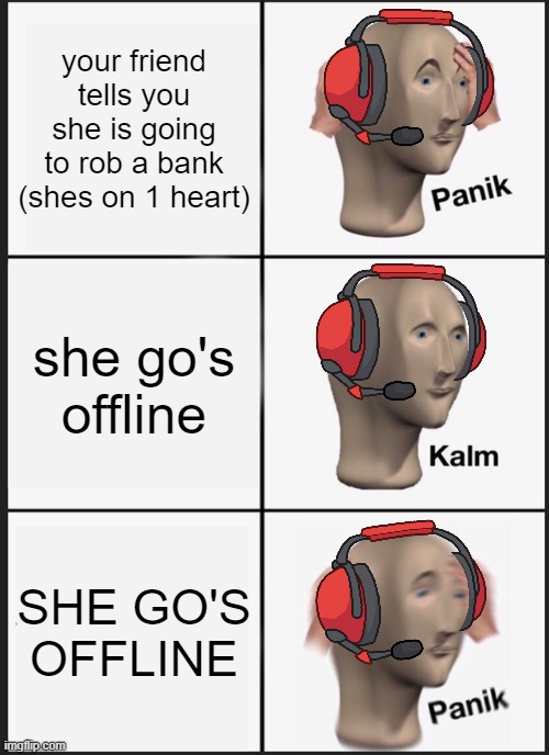 Panik Kalm Panik | your friend tells you she is going to rob a bank (shes on 1 heart); she go's offline; SHE GO'S OFFLINE | image tagged in memes,panik kalm panik,gaming | made w/ Imgflip meme maker