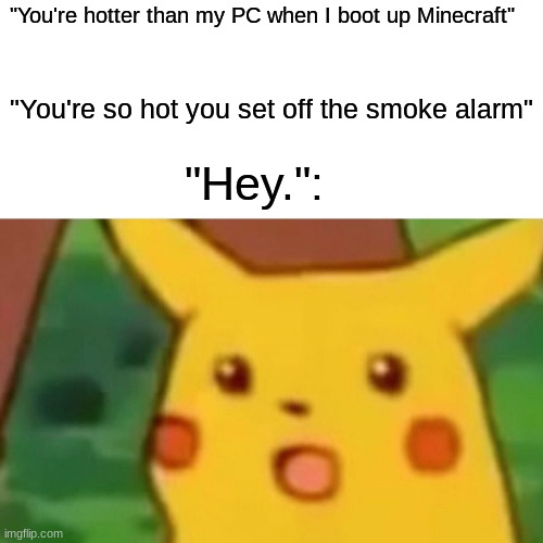 Surprised Pikachu Meme | "You're hotter than my PC when I boot up Minecraft"; "You're so hot you set off the smoke alarm"; "Hey.": | image tagged in memes,surprised pikachu,funny meme,funny,life | made w/ Imgflip meme maker