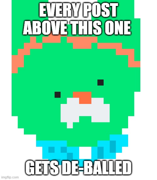 pixel tweak | EVERY POST ABOVE THIS ONE; GETS DE-BALLED | image tagged in pixel tweak | made w/ Imgflip meme maker