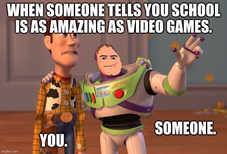 Just a Meme. | WHEN SOMEONE TELLS YOU SCHOOL IS AS AMAZING AS VIDEO GAMES. SOMEONE. YOU. | image tagged in memes,x x everywhere | made w/ Imgflip meme maker