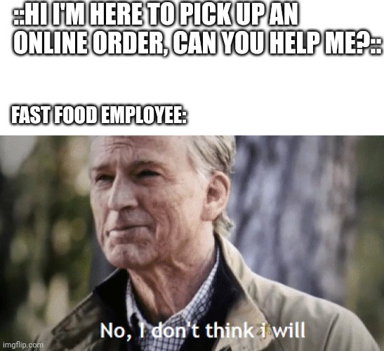 Ughh | ::HI I'M HERE TO PICK UP AN ONLINE ORDER, CAN YOU HELP ME?::; FAST FOOD EMPLOYEE: | image tagged in blank white template,no i dont think i will,fast food,delivery,funny memes | made w/ Imgflip meme maker