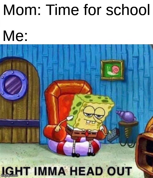 Spongebob Ight Imma Head Out Meme | Mom: Time for school; Me: | image tagged in memes,spongebob ight imma head out | made w/ Imgflip meme maker