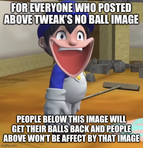 Hey tweak, suck it | FOR EVERYONE WHO POSTED ABOVE TWEAK’S NO BALL IMAGE; PEOPLE BELOW THIS IMAGE WILL GET THEIR BALLS BACK AND PEOPLE ABOVE WON’T BE AFFECT BY THAT IMAGE | image tagged in happy smg4 | made w/ Imgflip meme maker