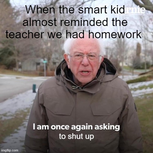 Bernie I Am Once Again Asking For Your Support | When the smart kid almost reminded the teacher we had homework; to shut up | image tagged in memes,bernie i am once again asking for your support | made w/ Imgflip meme maker
