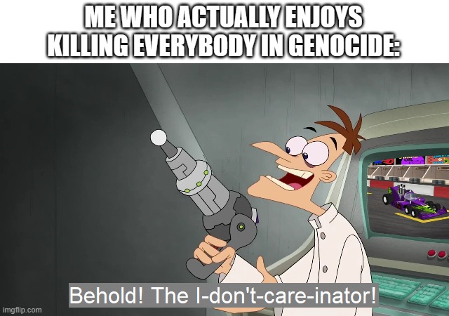 the i don't care inator | ME WHO ACTUALLY ENJOYS KILLING EVERYBODY IN GENOCIDE: | image tagged in the i don't care inator | made w/ Imgflip meme maker