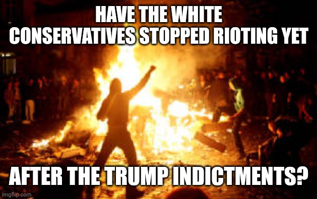 Anarchy Riot | HAVE THE WHITE CONSERVATIVES STOPPED RIOTING YET; AFTER THE TRUMP INDICTMENTS? | image tagged in anarchy riot,conservatives,riots | made w/ Imgflip meme maker