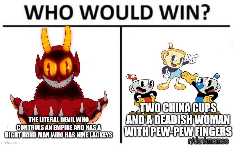 Golly, such a hard choice! | TWO CHINA CUPS AND A DEADISH WOMAN WITH PEW-PEW FINGERS; THE LITERAL DEVIL WHO CONTROLS AN EMPIRE AND HAS A RIGHT HAND MAN WHO HAS NINE LACKEYS | image tagged in who would win,cuphead | made w/ Imgflip meme maker
