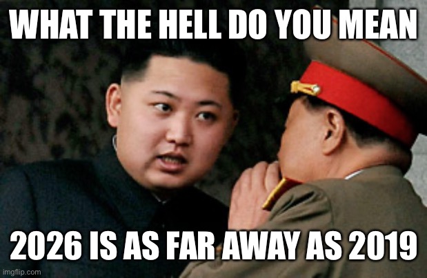 Kim Jong Un angry | WHAT THE HELL DO YOU MEAN; 2026 IS AS FAR AWAY AS 2019 | image tagged in kim jong un angry | made w/ Imgflip meme maker