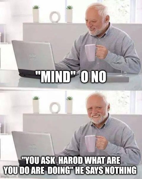 harlod | "MIND"  O NO; "YOU ASK  HAROD WHAT ARE YOU DO ARE  DOING" HE SAYS NOTHING | image tagged in memes,hide the pain harold | made w/ Imgflip meme maker