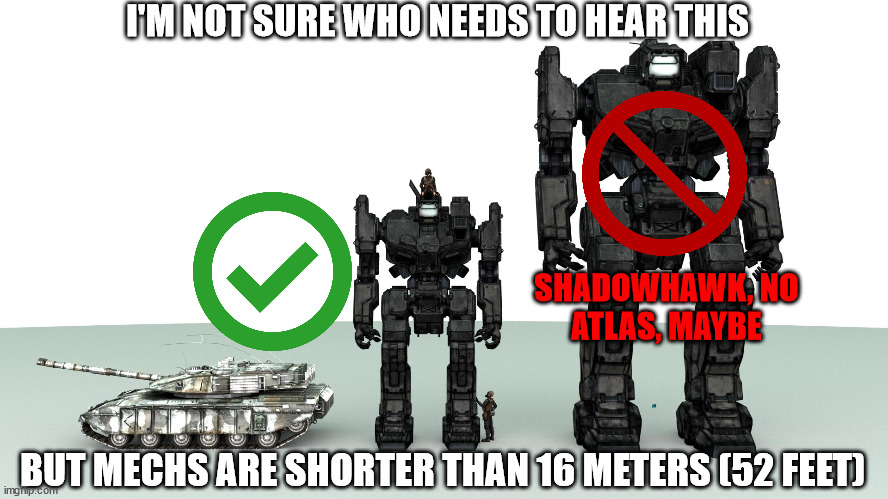 I'M NOT SURE WHO NEEDS TO HEAR THIS; SHADOWHAWK, NO
ATLAS, MAYBE; BUT MECHS ARE SHORTER THAN 16 METERS (52 FEET) | image tagged in battletech | made w/ Imgflip meme maker