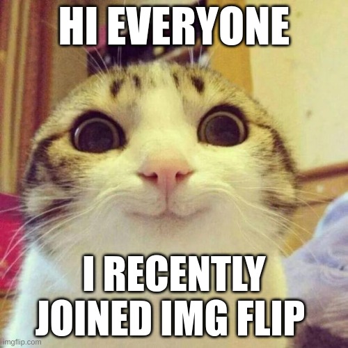 Hi everyone. I planned on posting this sooner but everytime i tried it didnt go thorugh. So i figured it out and its here now | HI EVERYONE; I RECENTLY JOINED IMG FLIP | image tagged in memes,smiling cat | made w/ Imgflip meme maker