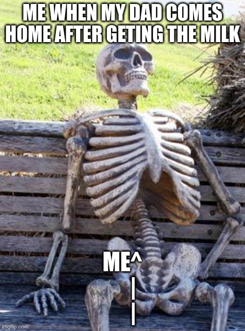 dad | ME WHEN MY DAD COMES HOME AFTER GETING THE MILK; ME^
     |
     | | image tagged in memes,waiting skeleton | made w/ Imgflip meme maker