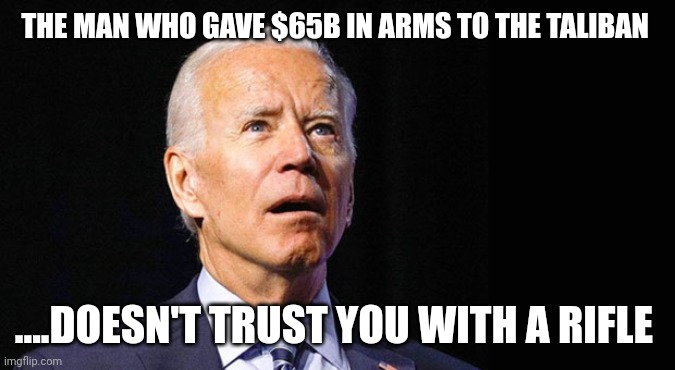 Democrats are war mongers | THE MAN WHO GAVE $65B IN ARMS TO THE TALIBAN; ....DOESN'T TRUST YOU WITH A RIFLE | image tagged in confused joe biden | made w/ Imgflip meme maker