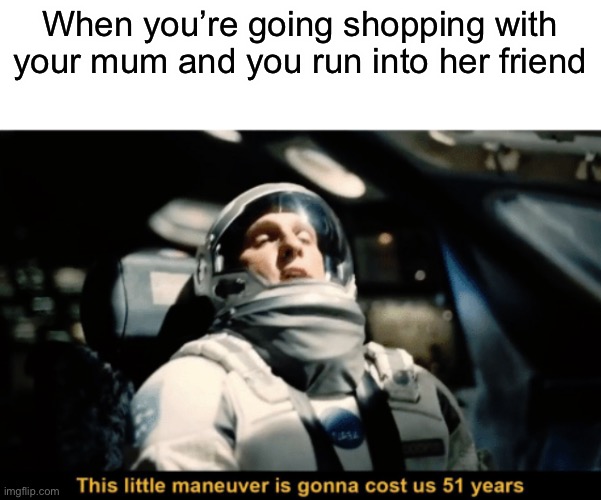 They never stop talking! | When you’re going shopping with your mum and you run into her friend | image tagged in this little manoeuvre is gonna cost us 51 years,memes,funny,relatable,why must you hurt me in this way | made w/ Imgflip meme maker