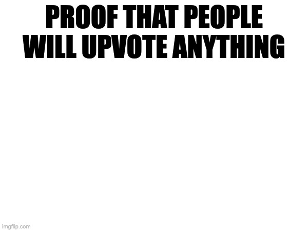 exciting title | PROOF THAT PEOPLE WILL UPVOTE ANYTHING | image tagged in stop reading the tags | made w/ Imgflip meme maker