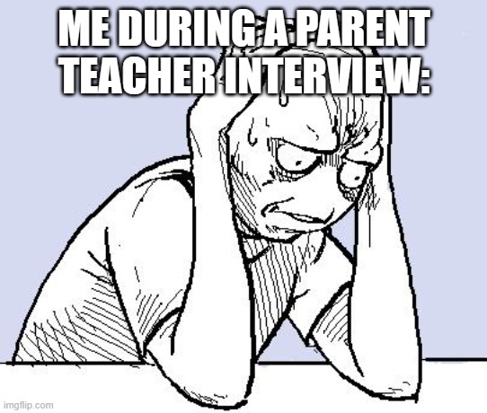 It's so scary tbh, even if you didn't do anything bad XDDD | ME DURING A PARENT TEACHER INTERVIEW: | image tagged in stressed meme | made w/ Imgflip meme maker