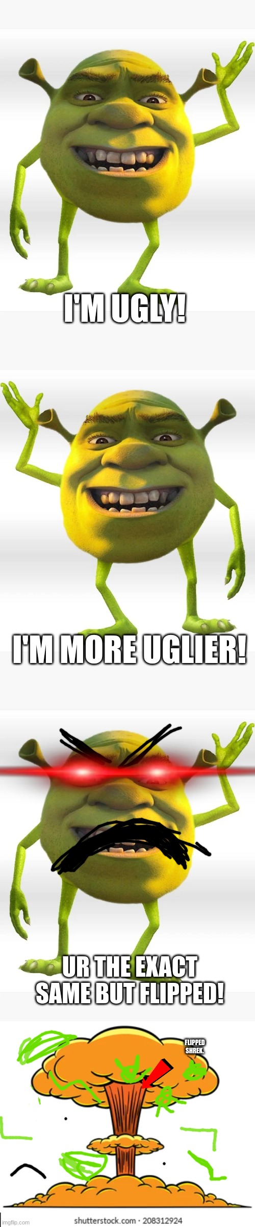 Shrek Clone. | I'M UGLY! I'M MORE UGLIER! UR THE EXACT SAME BUT FLIPPED! FLIPPED SHREK. | image tagged in shrek | made w/ Imgflip meme maker