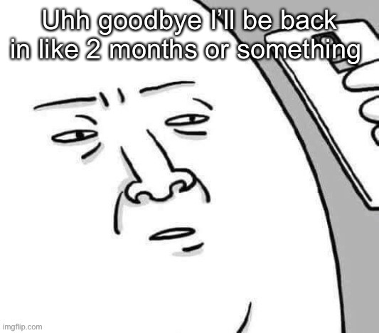 Update me | Uhh goodbye I’ll be back in like 2 months or something | image tagged in update me | made w/ Imgflip meme maker