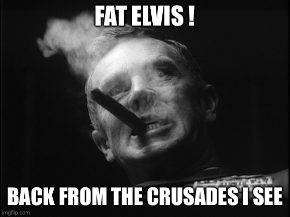 General Ripper (Dr. Strangelove) | FAT ELVIS ! BACK FROM THE CRUSADES I SEE | image tagged in general ripper dr strangelove | made w/ Imgflip meme maker