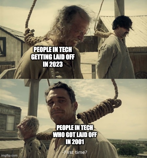 This too shall pass | PEOPLE IN TECH
GETTING LAID OFF
IN 2023; PEOPLE IN TECH
WHO GOT LAID OFF
IN 2001 | image tagged in first time | made w/ Imgflip meme maker