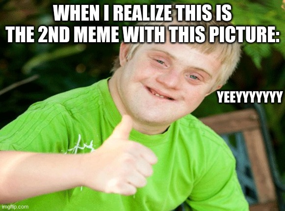 Downs syndrome thumbs up | WHEN I REALIZE THIS IS THE 2ND MEME WITH THIS PICTURE:; YEEYYYYYYY | image tagged in downs syndrome thumbs up | made w/ Imgflip meme maker