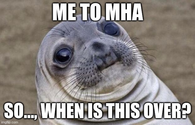 My weekend,(13) | ME TO MHA; SO..., WHEN IS THIS OVER? | image tagged in memes,awkward moment sealion | made w/ Imgflip meme maker