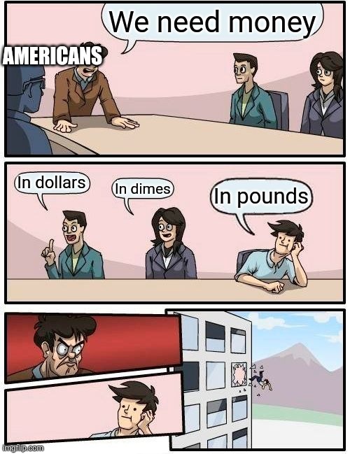 Americans reacting to a brit | AMERICANS; We need money; In dollars; In dimes; In pounds | image tagged in memes,boardroom meeting suggestion | made w/ Imgflip meme maker