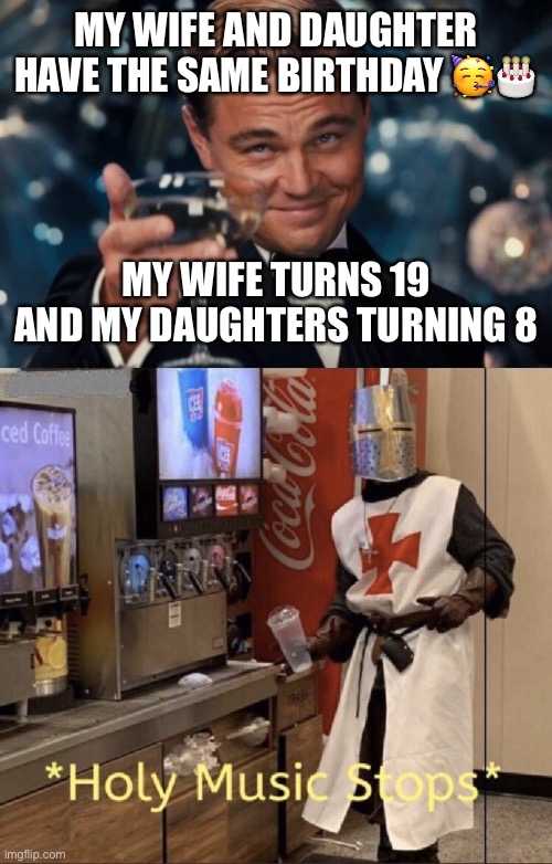 Happy wishes in comments. | MY WIFE AND DAUGHTER HAVE THE SAME BIRTHDAY 🥳🎂; MY WIFE TURNS 19 AND MY DAUGHTERS TURNING 8 | image tagged in memes,leonardo dicaprio cheers,holy music stops | made w/ Imgflip meme maker
