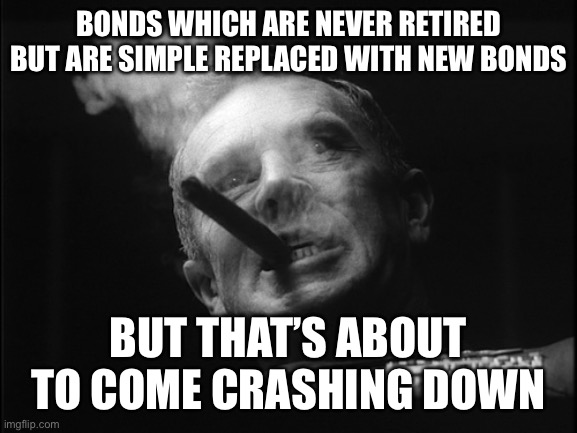 General Ripper (Dr. Strangelove) | BONDS WHICH ARE NEVER RETIRED BUT ARE SIMPLE REPLACED WITH NEW BONDS BUT THAT’S ABOUT TO COME CRASHING DOWN | image tagged in general ripper dr strangelove | made w/ Imgflip meme maker