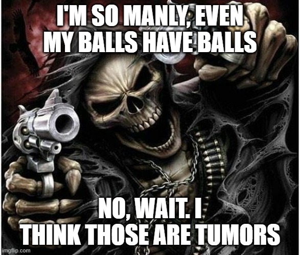 Tumors | I'M SO MANLY, EVEN MY BALLS HAVE BALLS; NO, WAIT. I THINK THOSE ARE TUMORS | image tagged in badass skeleton | made w/ Imgflip meme maker