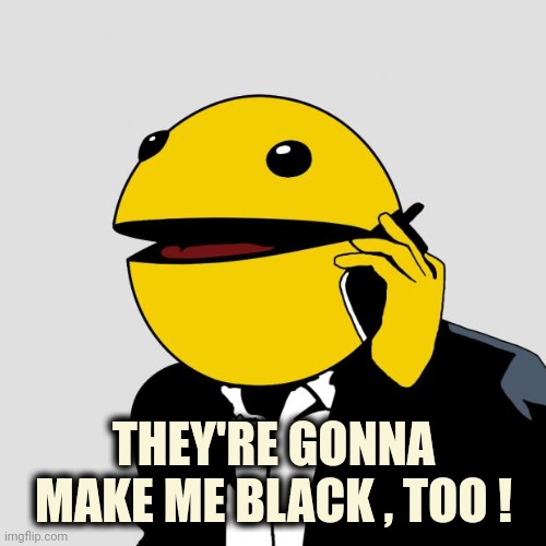 Sr PacMan | THEY'RE GONNA MAKE ME BLACK , TOO ! | image tagged in sr pacman | made w/ Imgflip meme maker