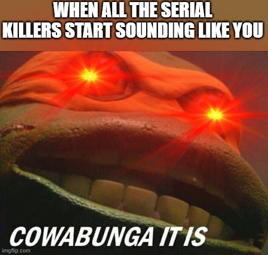 WHEN ALL THE SERIAL KILLERS START SOUNDING LIKE YOU | image tagged in cowabunga it is,serial killer,killer,relatable,relatable memes | made w/ Imgflip meme maker