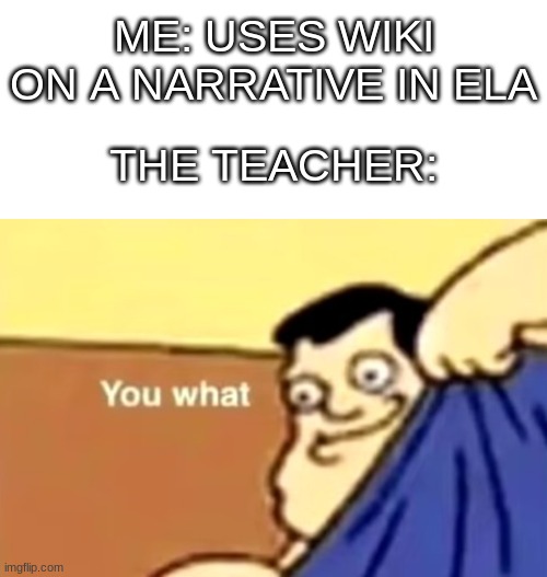 Remember when teacher got so pissed when we did this? | ME: USES WIKI ON A NARRATIVE IN ELA; THE TEACHER: | image tagged in you what,teachers,memes,funny,pissed off | made w/ Imgflip meme maker