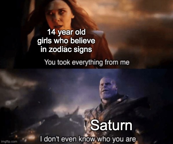 You took everything from me - I don't even know who you are | 14 year old girls who believe in zodiac signs; Saturn | image tagged in you took everything from me - i don't even know who you are | made w/ Imgflip meme maker
