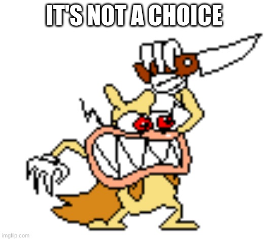 Noise no- | IT'S NOT A CHOICE | image tagged in noise no- | made w/ Imgflip meme maker