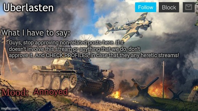 Uberlasten's announcement temp | Guys, stop approving non-related posts here. If it doesn't involve this stream or anything that we do, don't approve it. And CHECK PROFILES, in case that they any heretic streams! Annoyed | image tagged in uberlasten's announcement temp | made w/ Imgflip meme maker