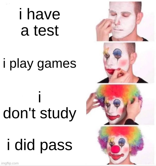 literally me | i have a test; i play games; i don't study; i did pass | image tagged in memes,clown applying makeup | made w/ Imgflip meme maker
