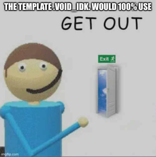 Get out | THE TEMPLATE .VOID_IDK. WOULD 100% USE | image tagged in get out | made w/ Imgflip meme maker